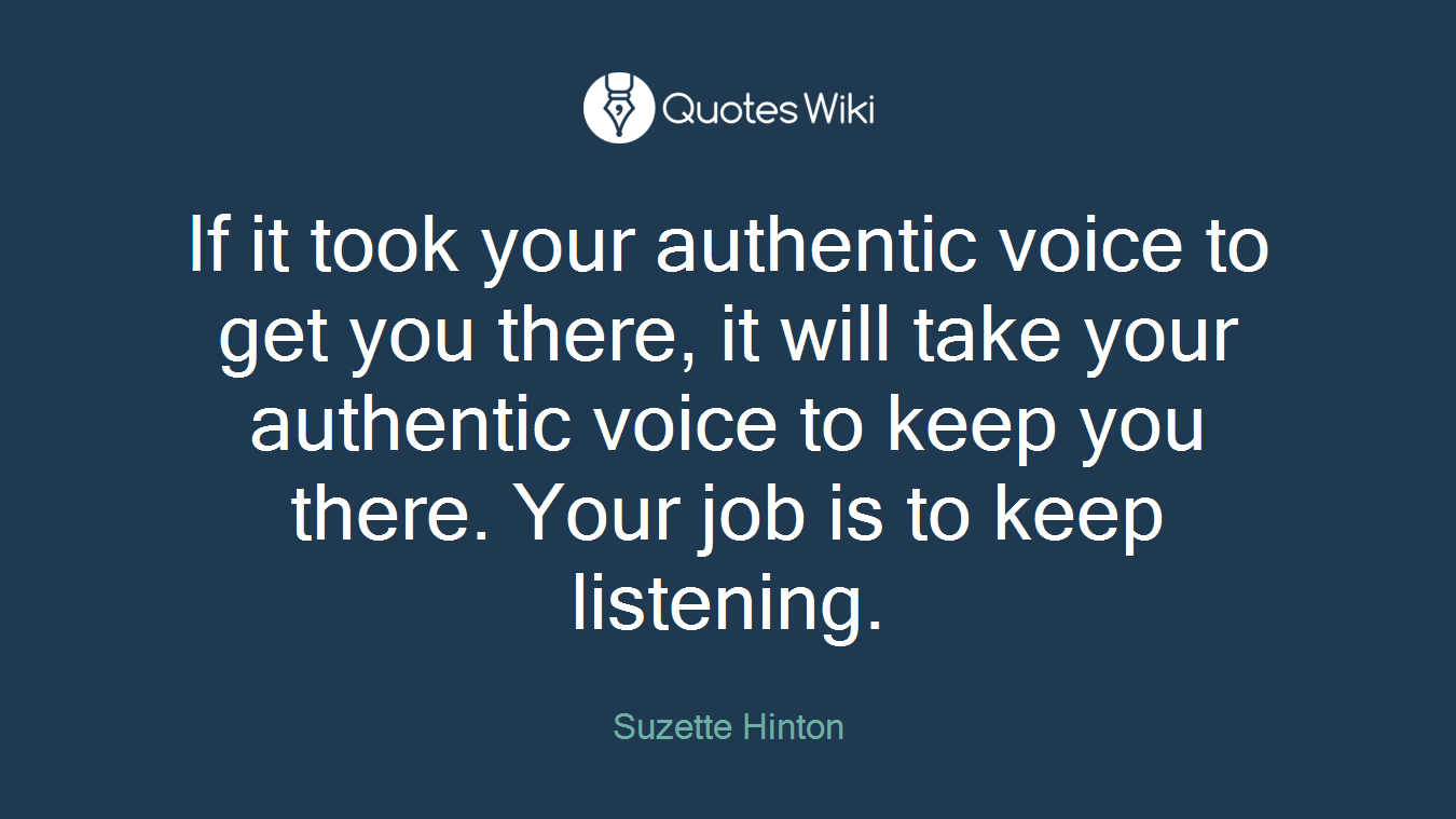 If it took your authentic voice to get you there, it will take your authentic voice to keep you there. Your job is to keep listening.