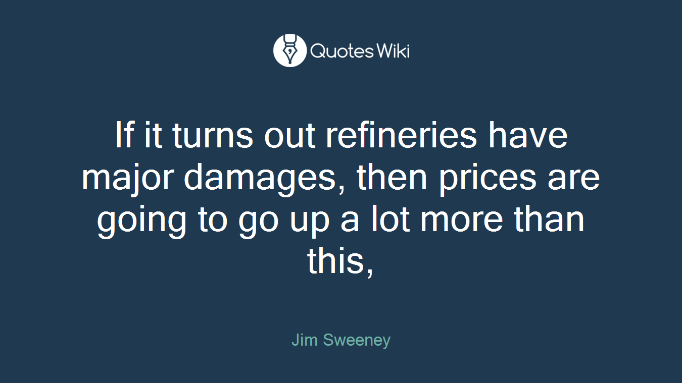 If it turns out refineries have major damages, then prices are going to go up a lot more than this,