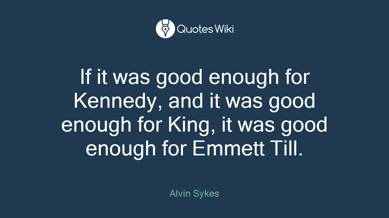 If it was good enough for Kennedy, and it was good enough for King, it was good enough for Emmett Till.