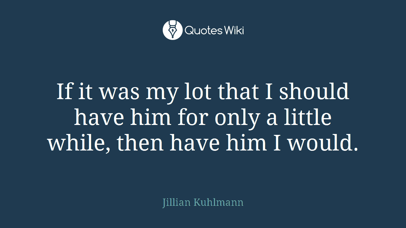 If it was my lot that I should have him for only a little while, then have him I would.