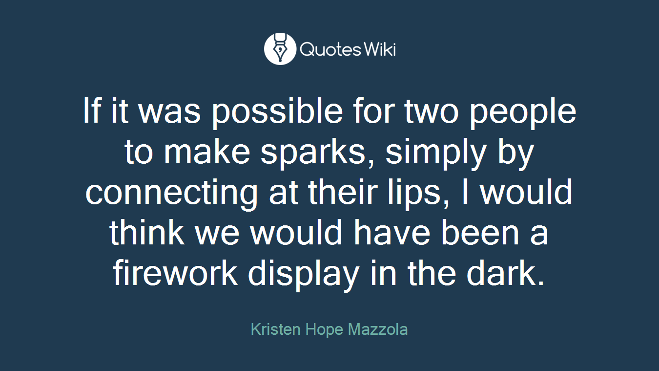 If it was possible for two people to make sparks, simply by connecting at their lips, I would think we would have been a firework display in the dark.
