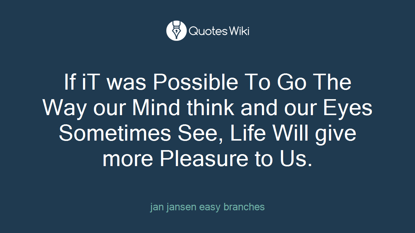 If iT was Possible To Go The Way our Mind think and our Eyes Sometimes See, Life Will give more Pleasure to Us.