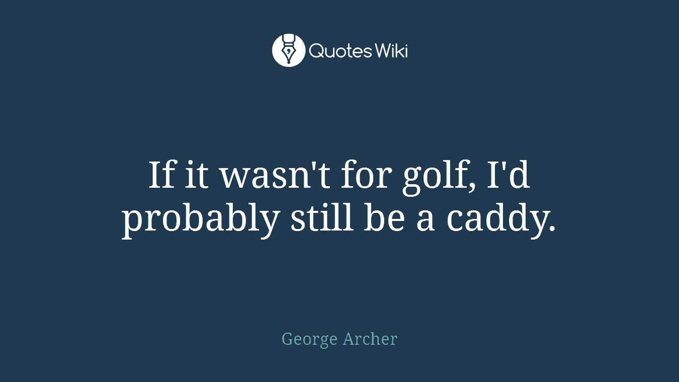 If it wasn't for golf, I'd probably still be a caddy.