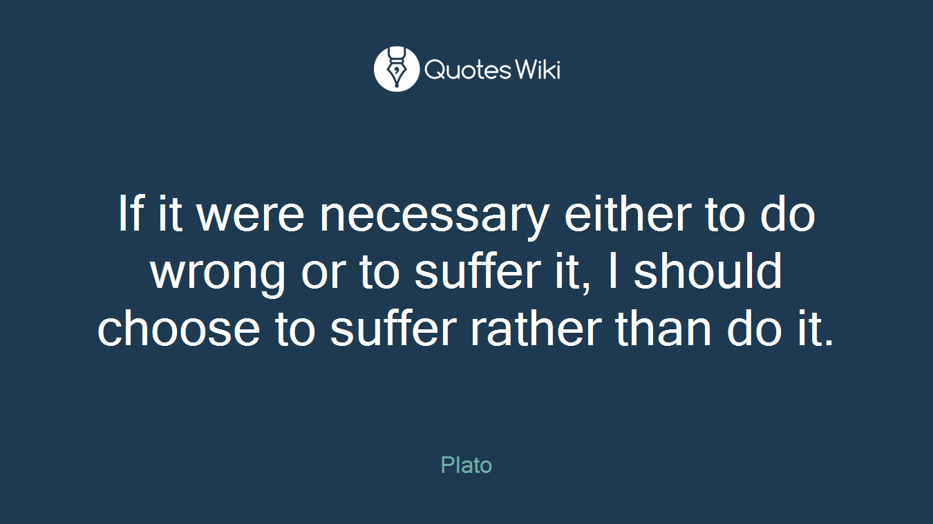 If it were necessary either to do wrong or to suffer it, I should choose to suffer rather than do it.