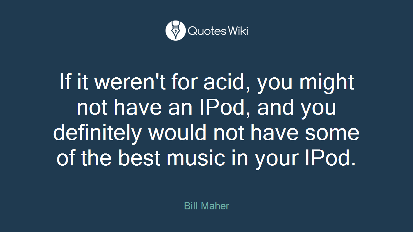 If it weren't for acid, you might not have an IPod, and you definitely would not have some of the best music in your IPod.