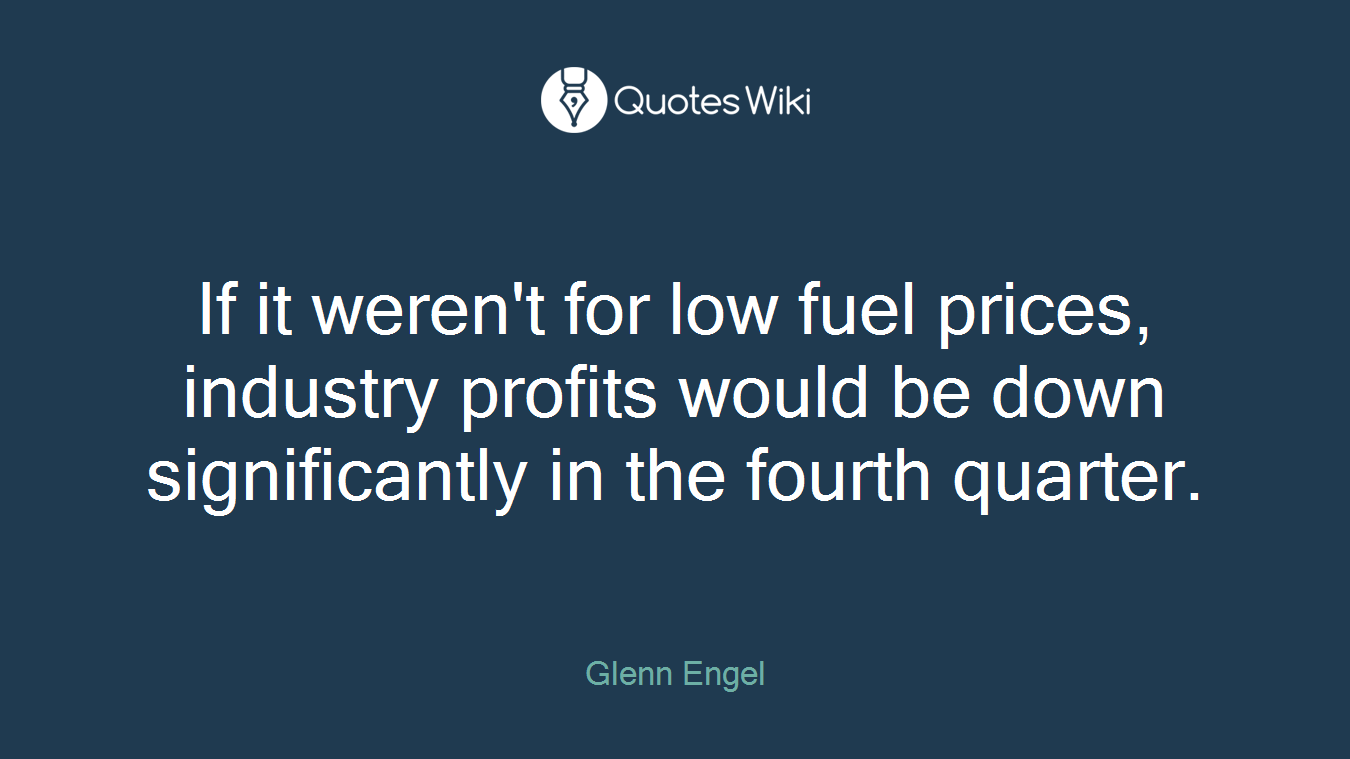 If it weren't for low fuel prices, industry profits would be down significantly in the fourth quarter.