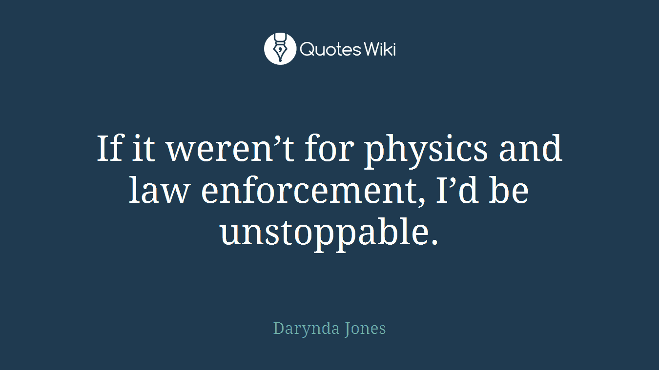 If it weren’t for physics and law enforcement, I’d be unstoppable.