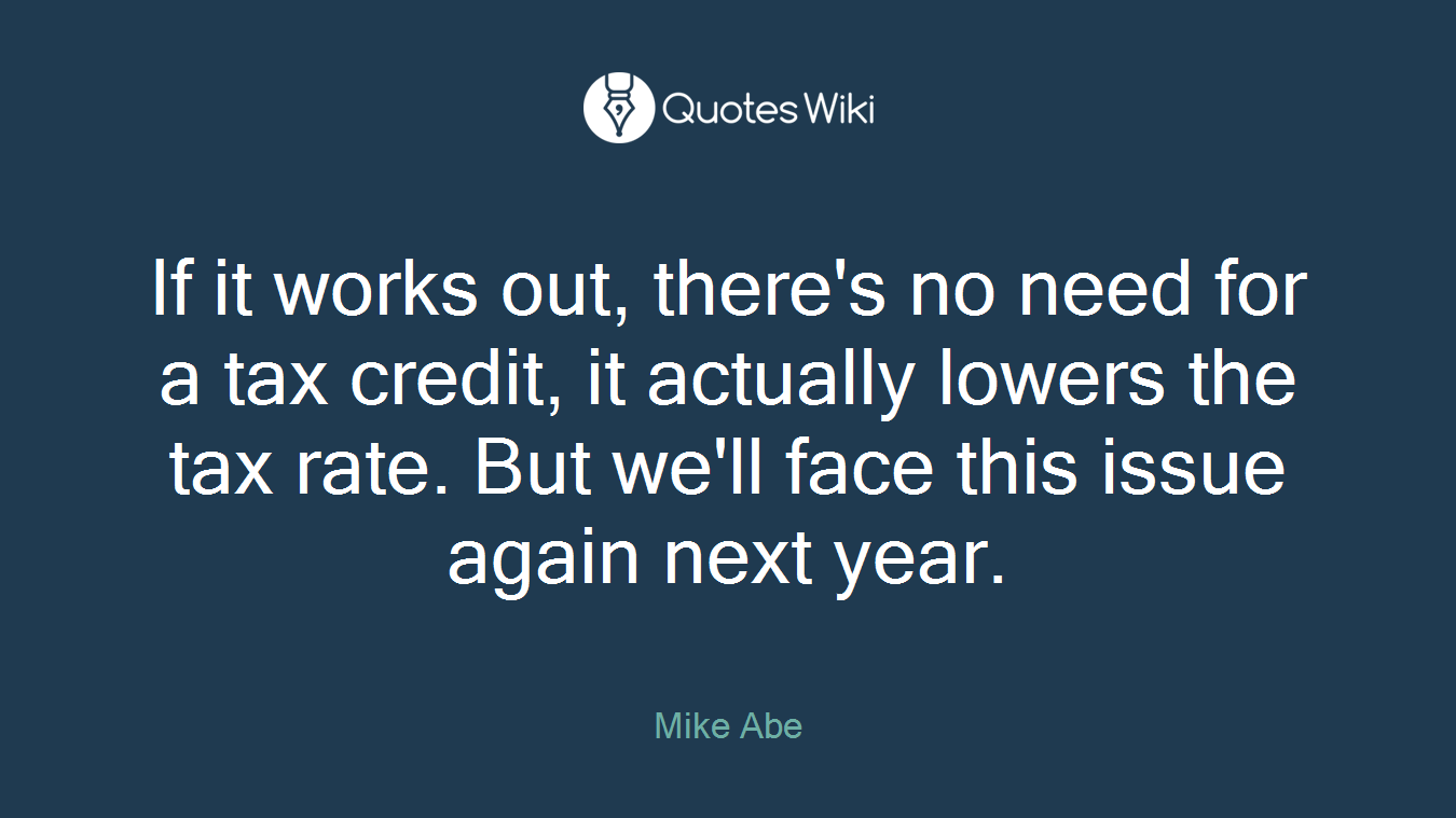 If it works out, there's no need for a tax credit, it actually lowers the tax rate. But we'll face this issue again next year.