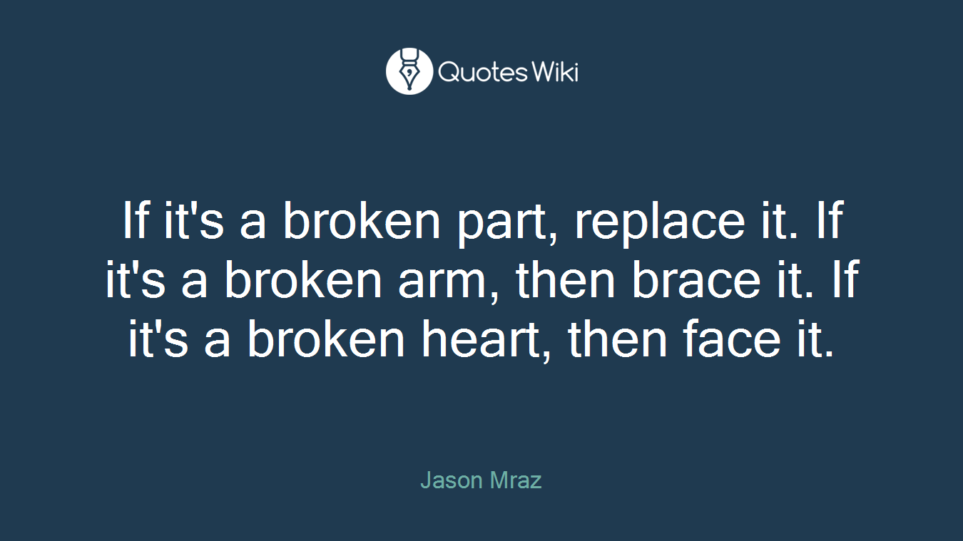 If it's a broken part, replace it. If it's a broken arm, then brace it. If it's a broken heart, then face it.