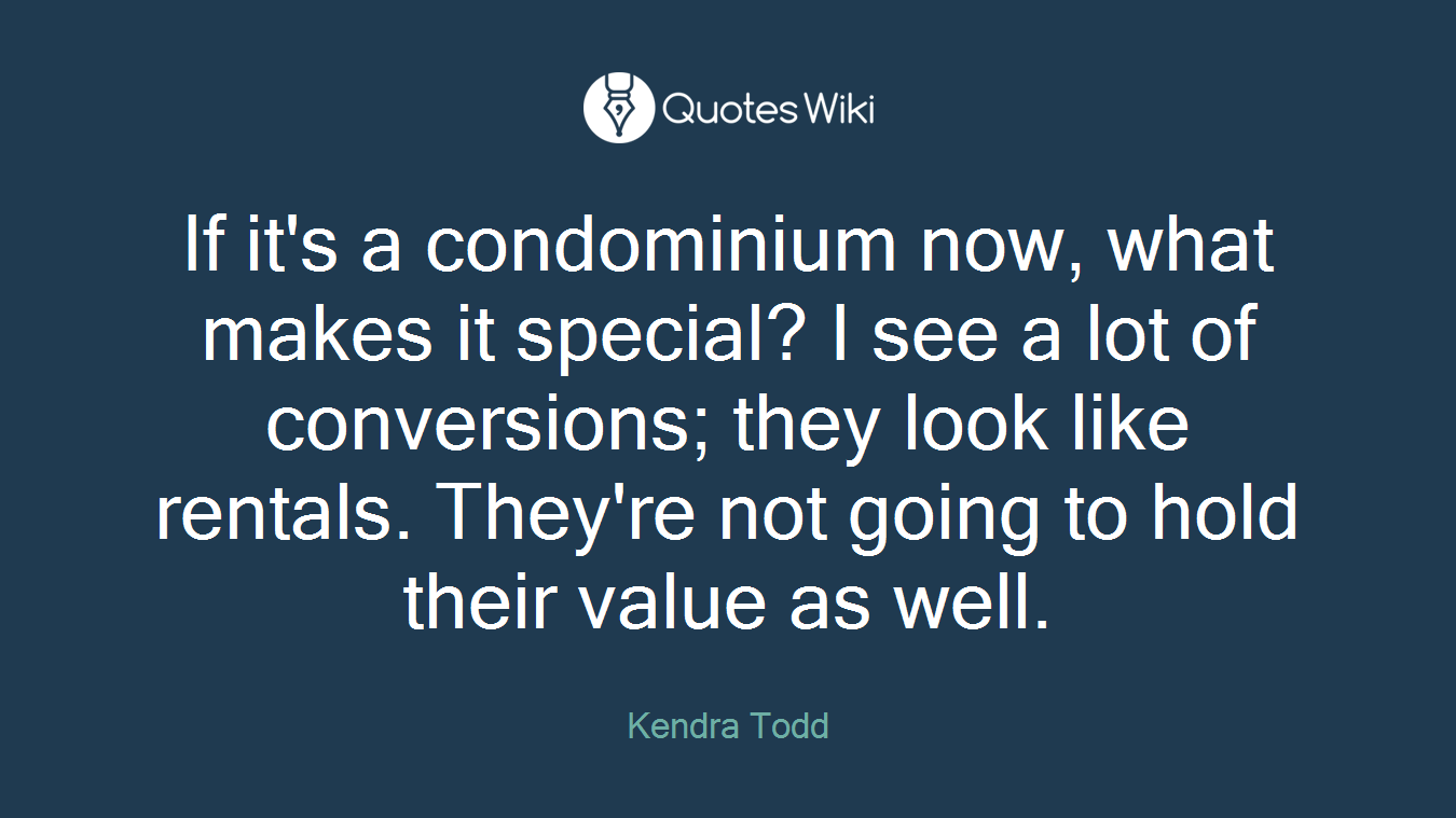 If it's a condominium now, what makes it special? I see a lot of conversions; they look like rentals. They're not going to hold their value as well.