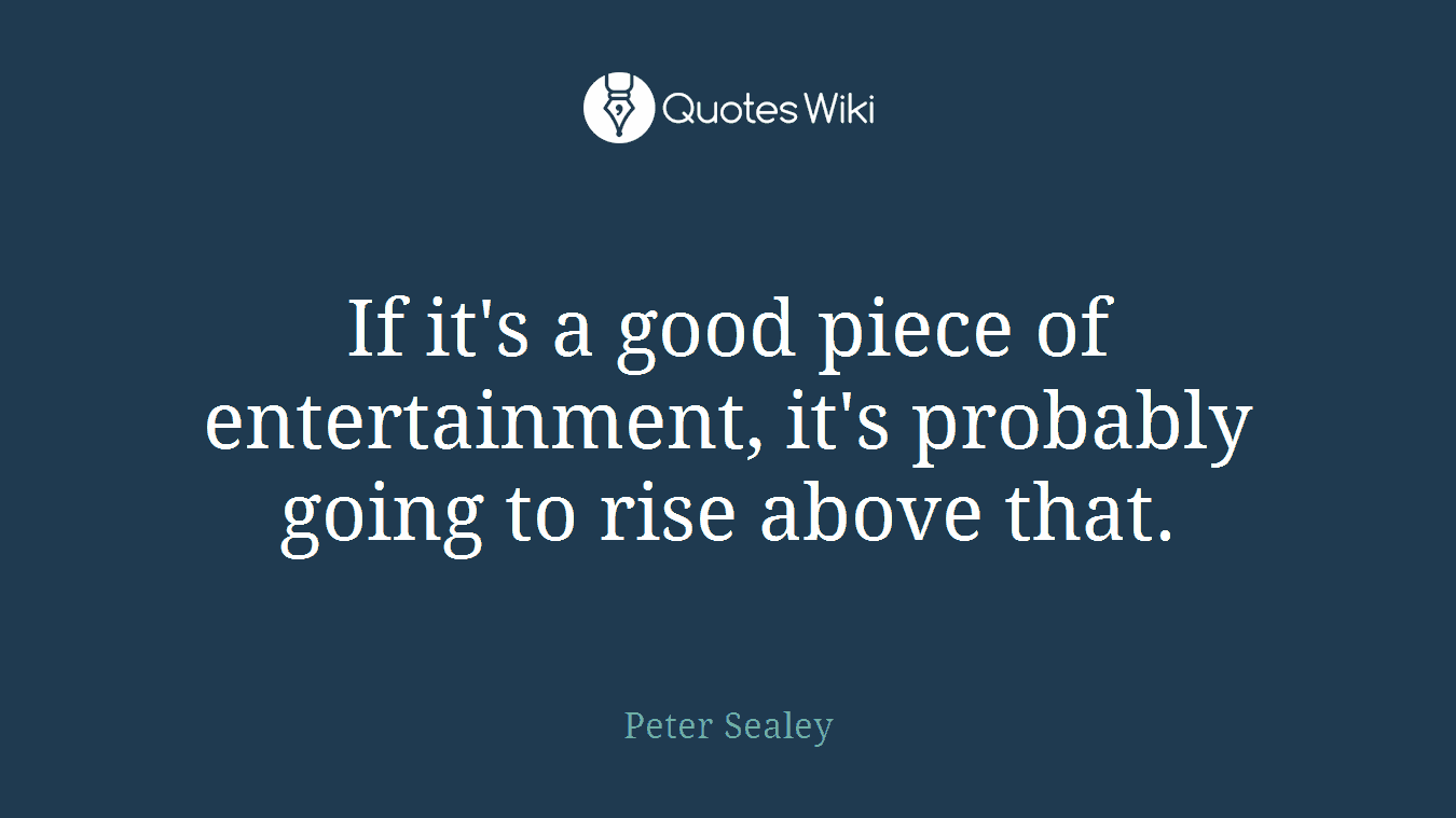 If it's a good piece of entertainment, it's probably going to rise above that.