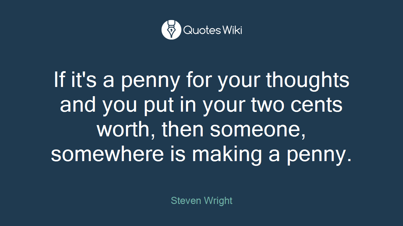 If it's a penny for your thoughts and you put in your two cents worth, then someone, somewhere is making a penny.