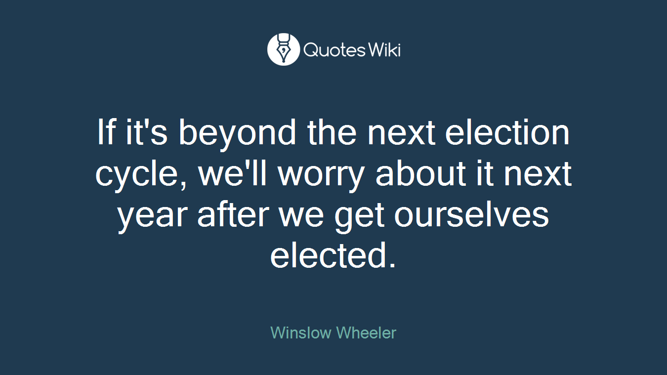 If it's beyond the next election cycle, we'll worry about it next year after we get ourselves elected.