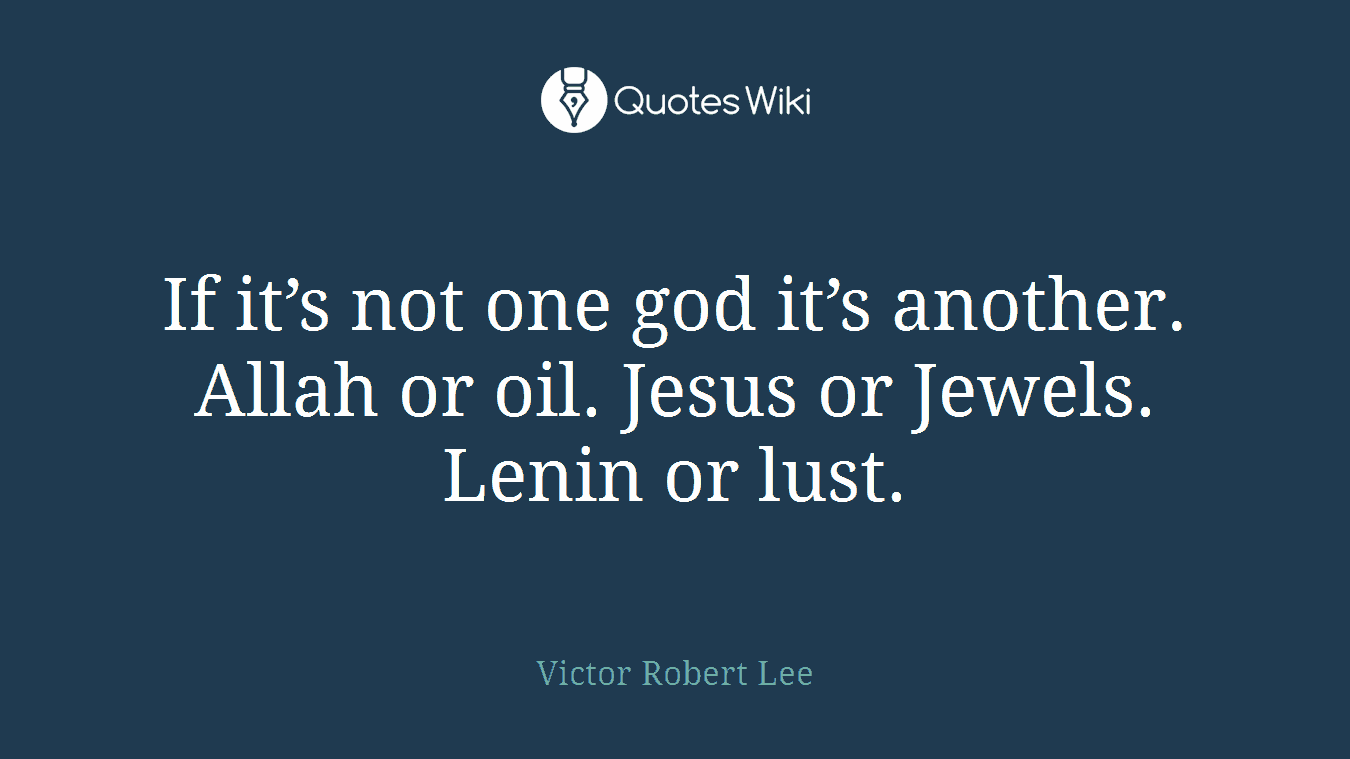 If it’s not one god it’s another. Allah or oil. Jesus or Jewels. Lenin or lust.