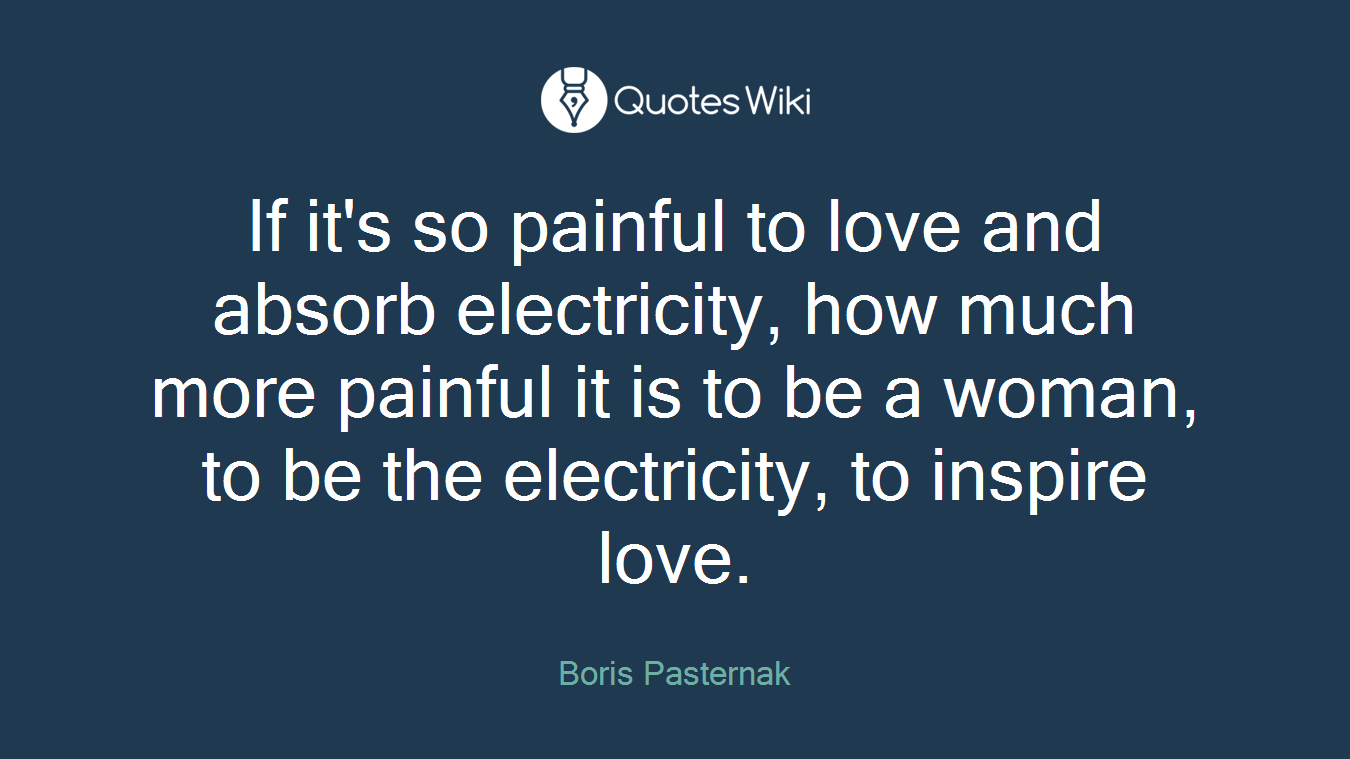 If it's so painful to love and absorb electricity, how much more painful it is to be a woman, to be the electricity, to inspire love.