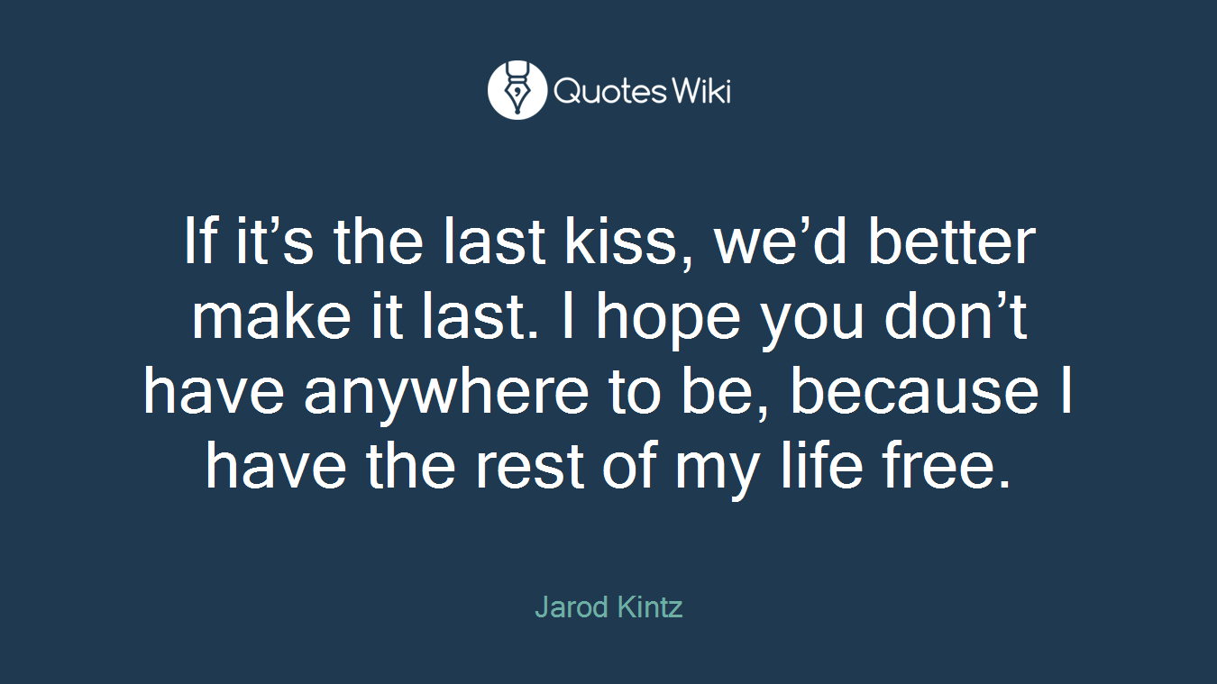 If it’s the last kiss, we’d better make it last. I hope you don’t have anywhere to be, because I have the rest of my life free.