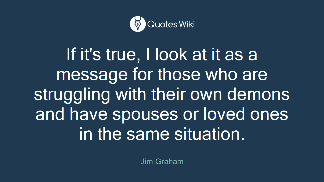 If it's true, I look at it as a message for those who are struggling with their own demons and have spouses or loved ones in the same situation.