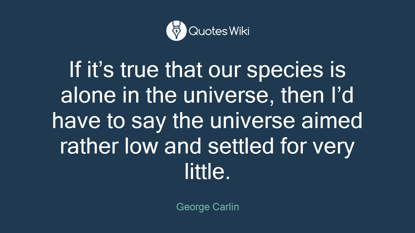 If it’s true that our species is alone in the universe, then I’d have to say the universe aimed rather low and settled for very little.