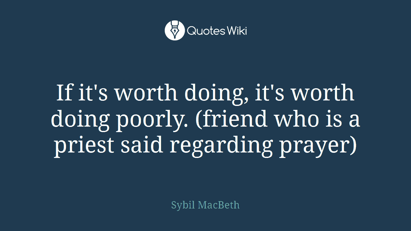 If it's worth doing, it's worth doing poorly. (friend who is a priest said regarding prayer)