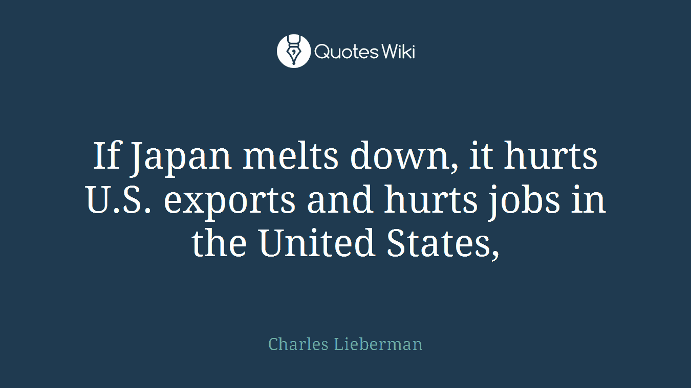 If Japan melts down, it hurts U.S. exports and hurts jobs in the United States,