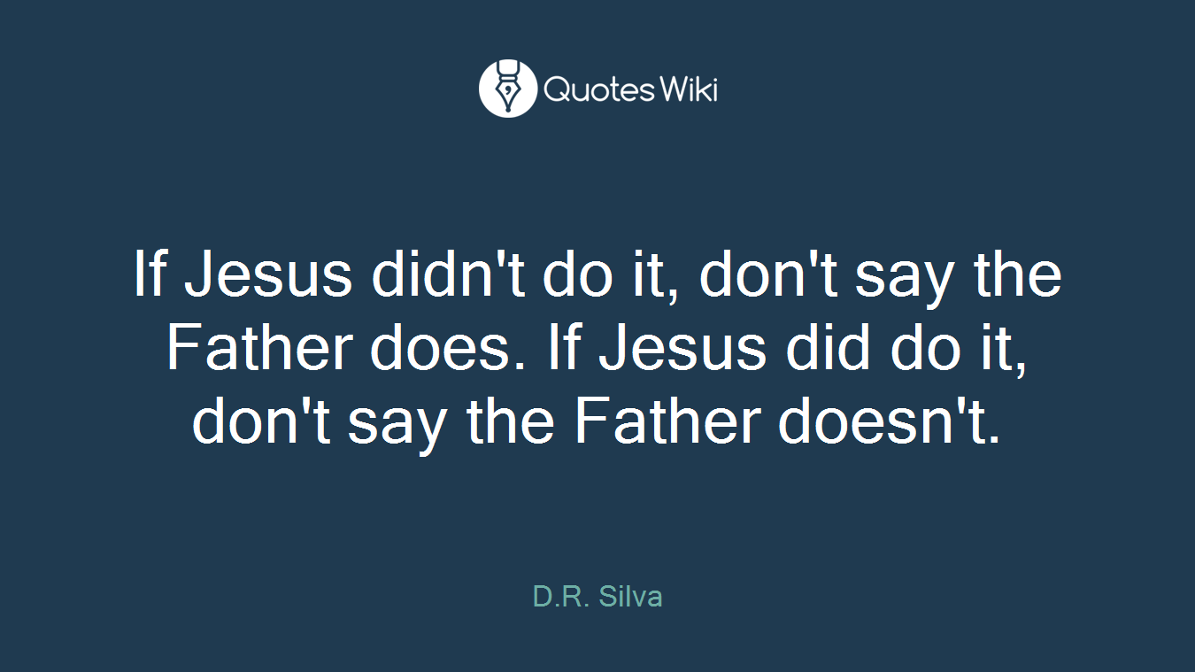 If Jesus didn't do it, don't say the Father does. If Jesus did do it, don't say the Father doesn't.