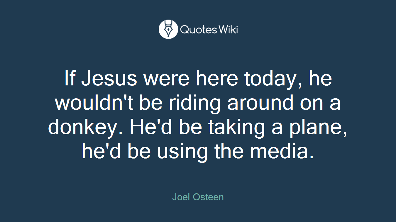 If Jesus were here today, he wouldn't be riding around on a donkey. He'd be taking a plane, he'd be using the media.