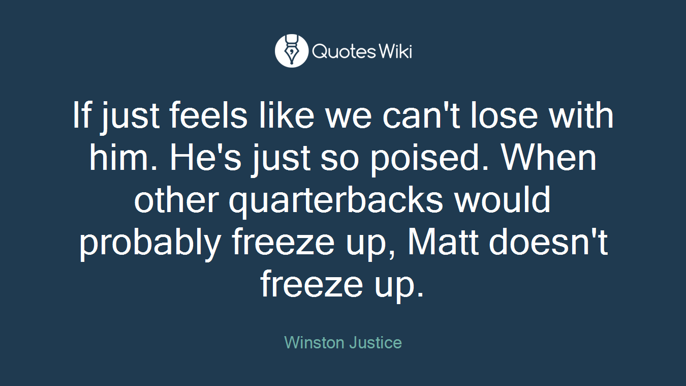 If just feels like we can't lose with him. He's just so poised. When other quarterbacks would probably freeze up, Matt doesn't freeze up.
