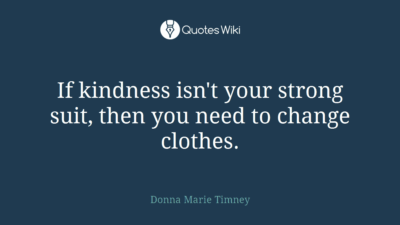 If kindness isn't your strong suit, then you need to change clothes.