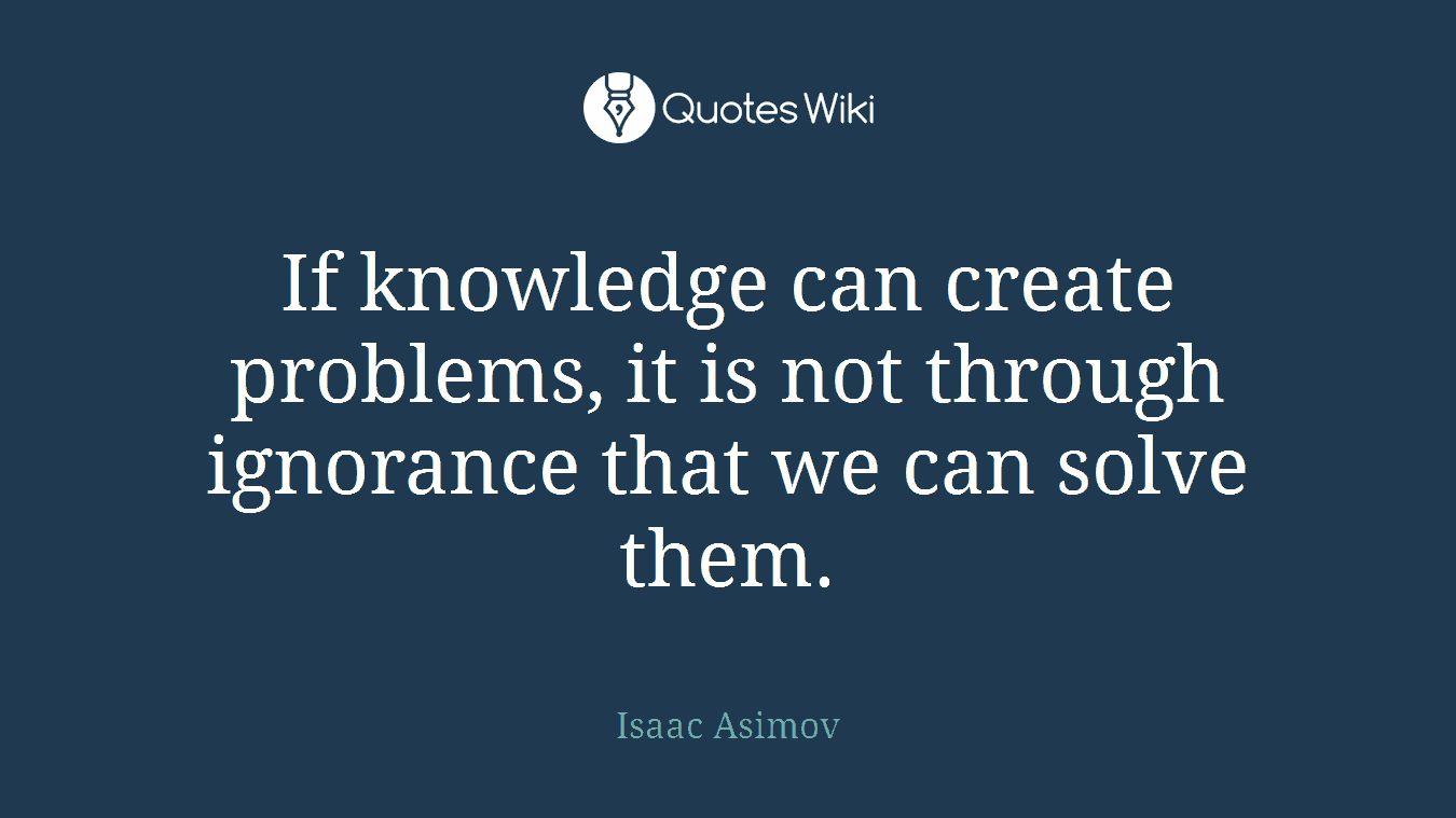 If knowledge can create problems, it is not through ignorance that we can solve them.