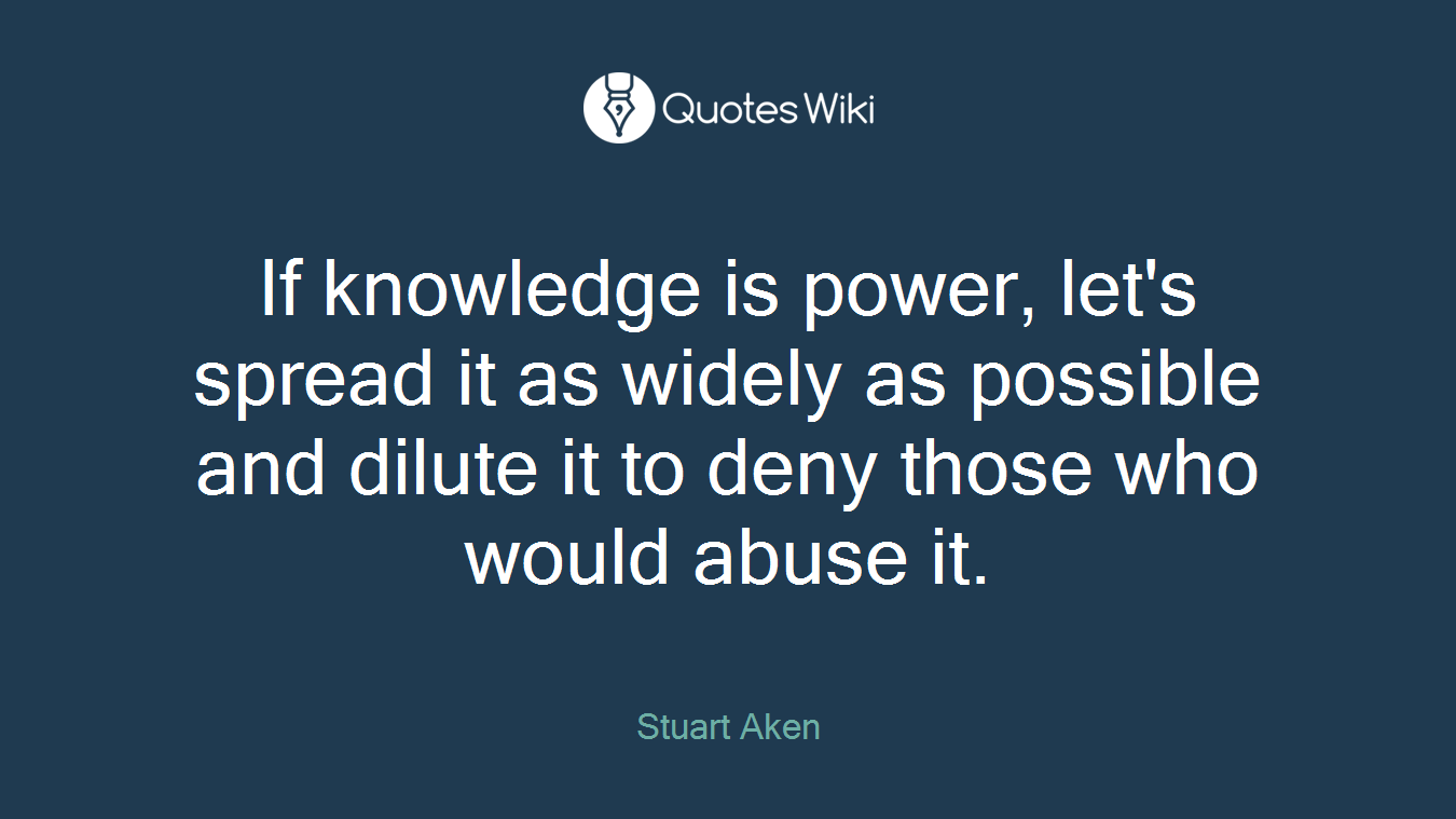 If knowledge is power, let's spread it as widely as possible and dilute it to deny those who would abuse it.