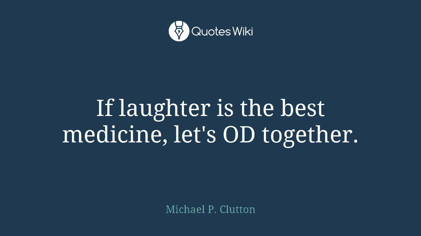 If laughter is the best medicine, let's OD together.
