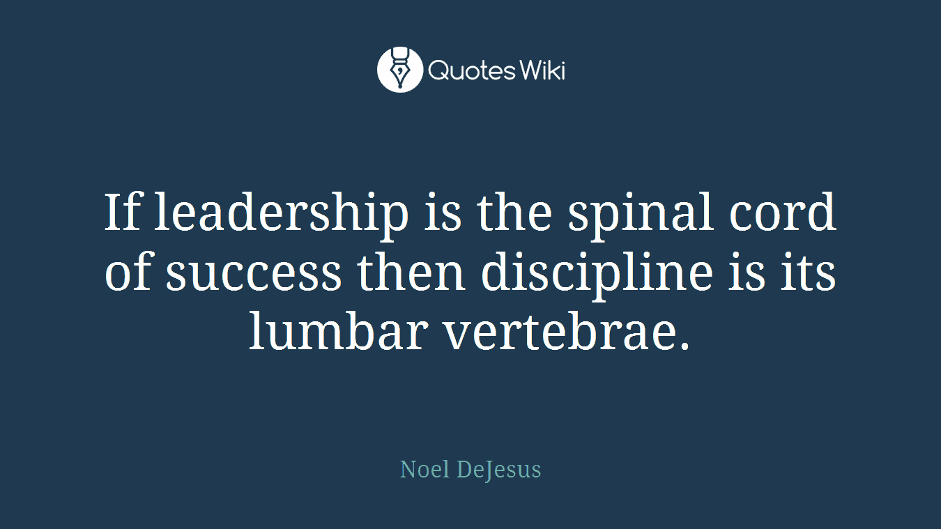If leadership is the spinal cord of success then discipline is its lumbar vertebrae.