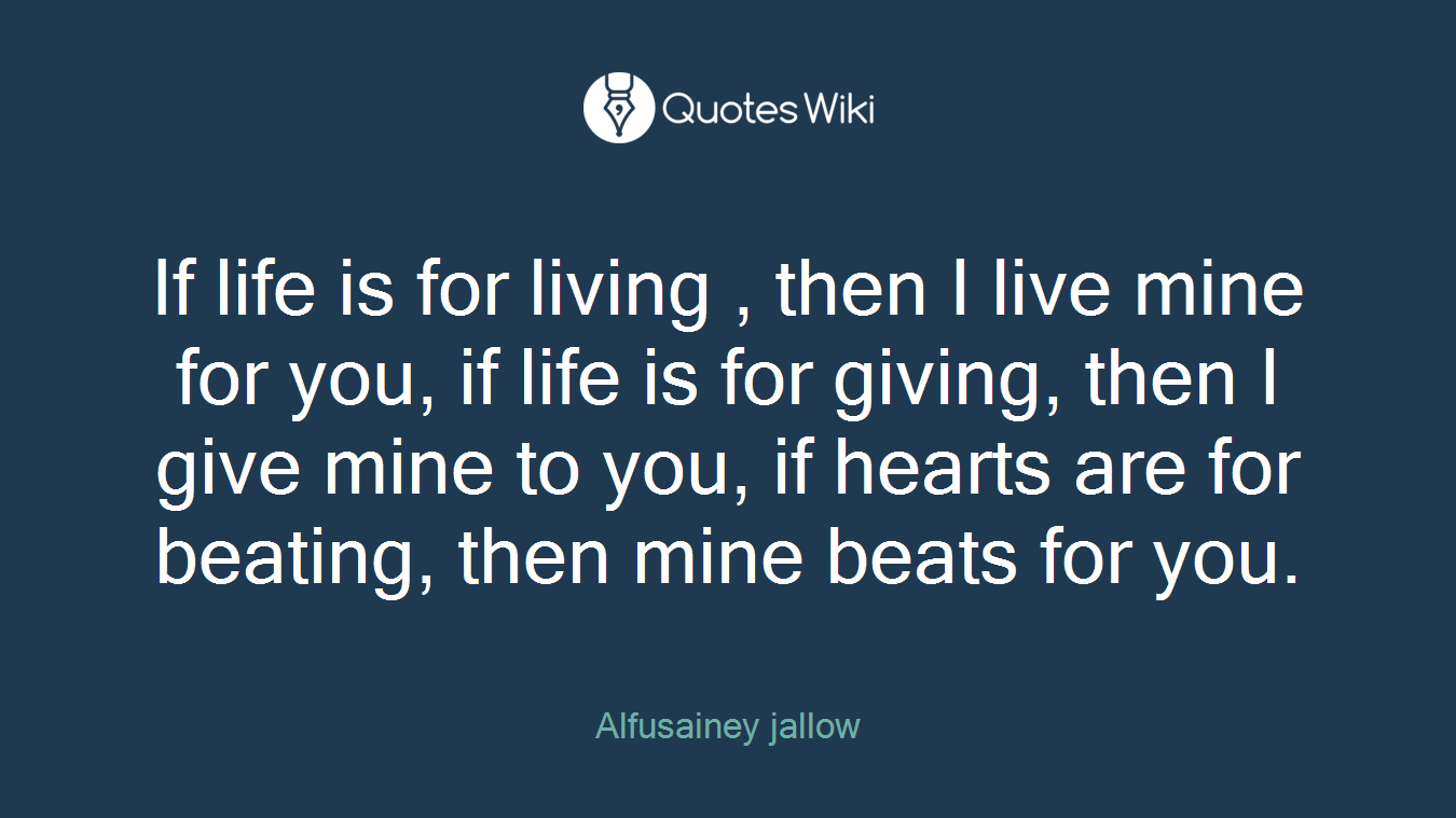 If life is for living , then I live mine for you, if life is for giving, then I give mine to you, if hearts are for beating, then mine beats for you.