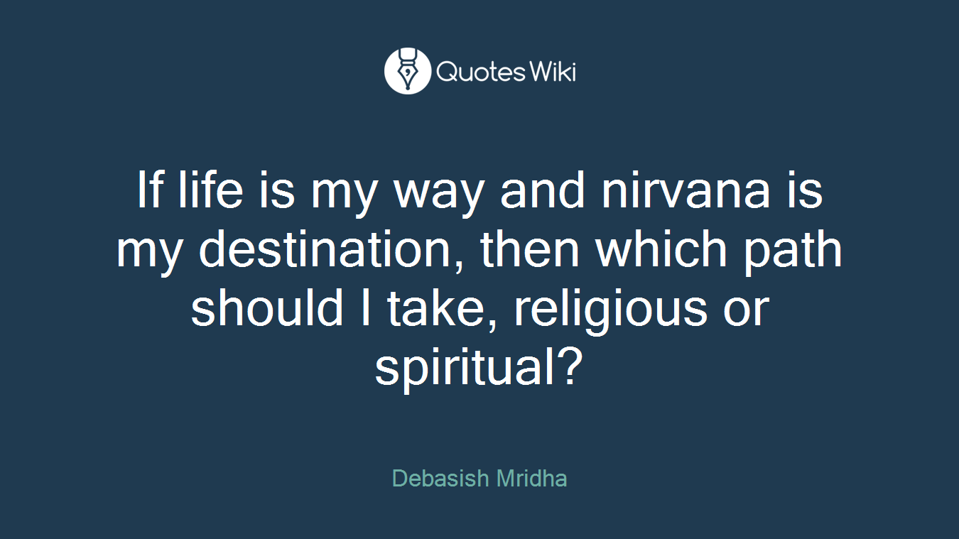 If life is my way and nirvana is my destination, then which path should I take, religious or spiritual?