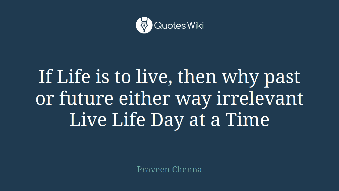If Life is to live, then why past or future either way irrelevant Live Life Day at a Time