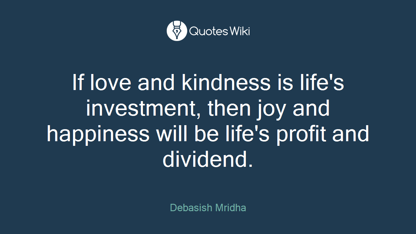 If love and kindness is life's investment, then joy and happiness will be life's profit and dividend.