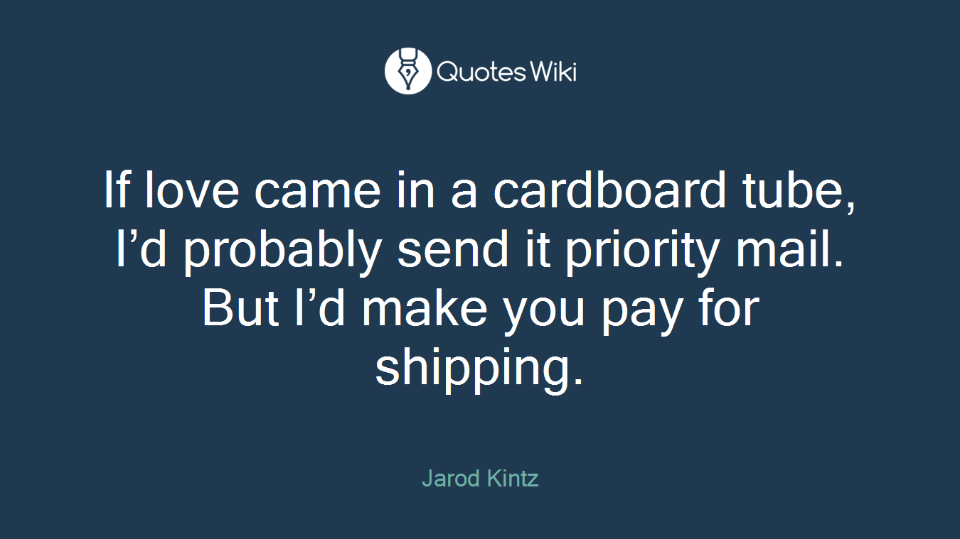 If love came in a cardboard tube, I’d probably send it priority mail. But I’d make you pay for shipping.