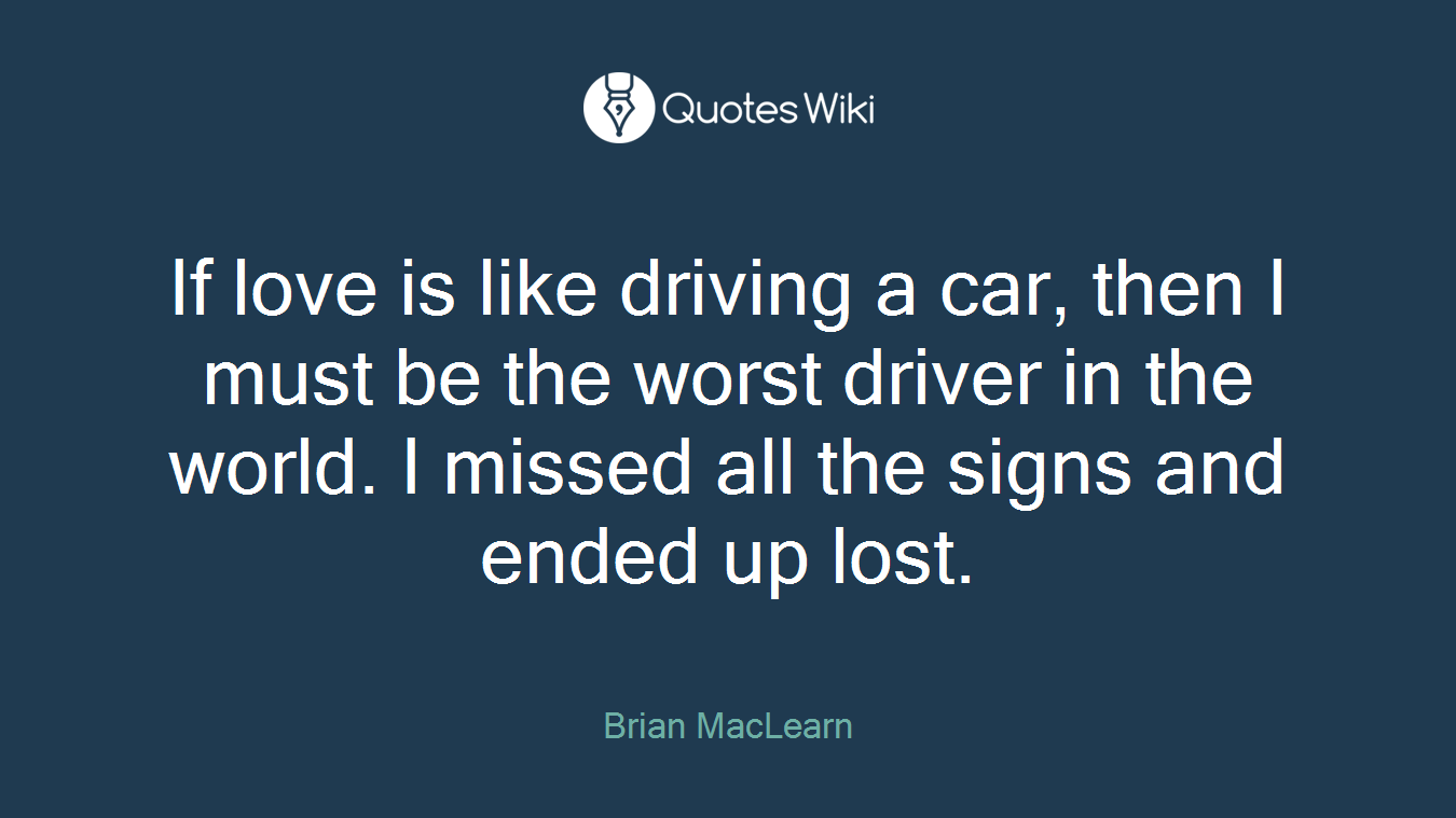 If love is like driving a car, then I must be the worst driver in the world. I missed all the signs and ended up lost.