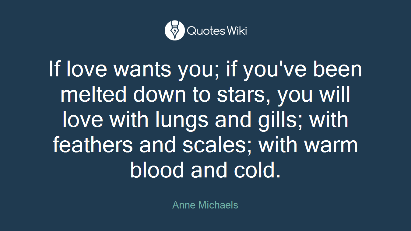 If love wants you; if you've been melted down to stars, you will love with lungs and gills; with feathers and scales; with warm blood and cold.