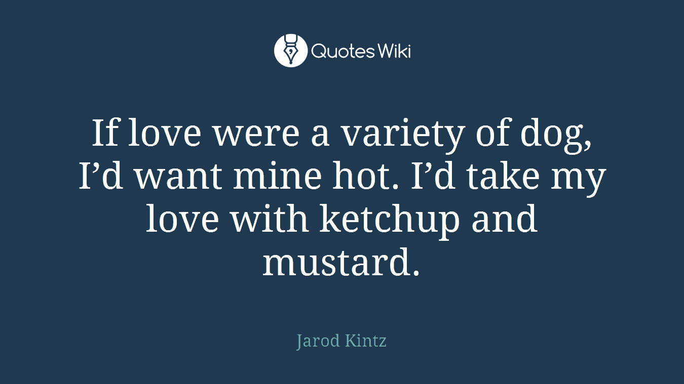 If love were a variety of dog, I’d want mine hot. I’d take my love with ketchup and mustard.