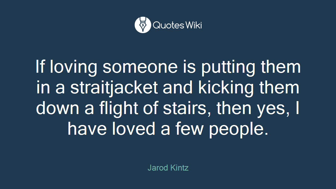If loving someone is putting them in a straitjacket and kicking them down a flight of stairs, then yes, I have loved a few people.