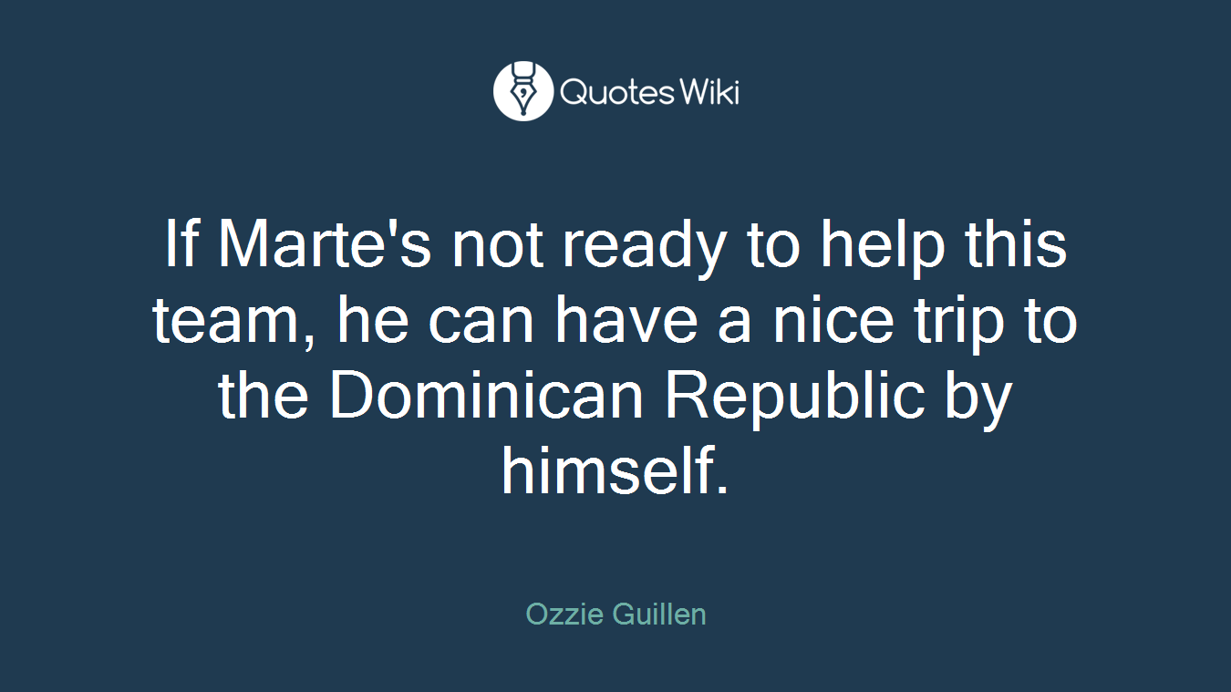 If Marte's not ready to help this team, he can have a nice trip to the Dominican Republic by himself.