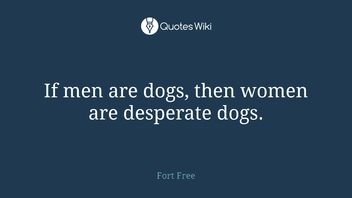If men are dogs, then women are desperate dogs.