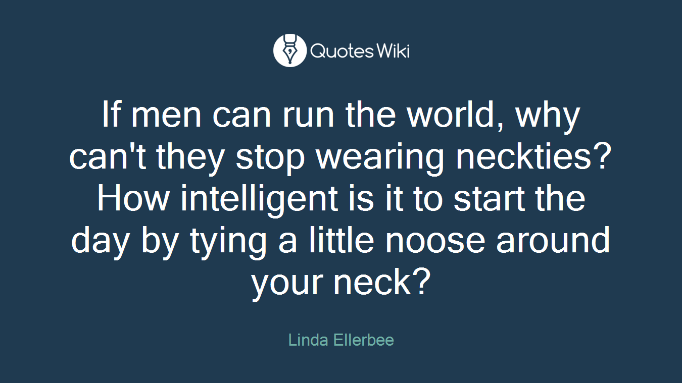If men can run the world, why can't they stop wearing neckties? How intelligent is it to start the day by tying a little noose around your neck?