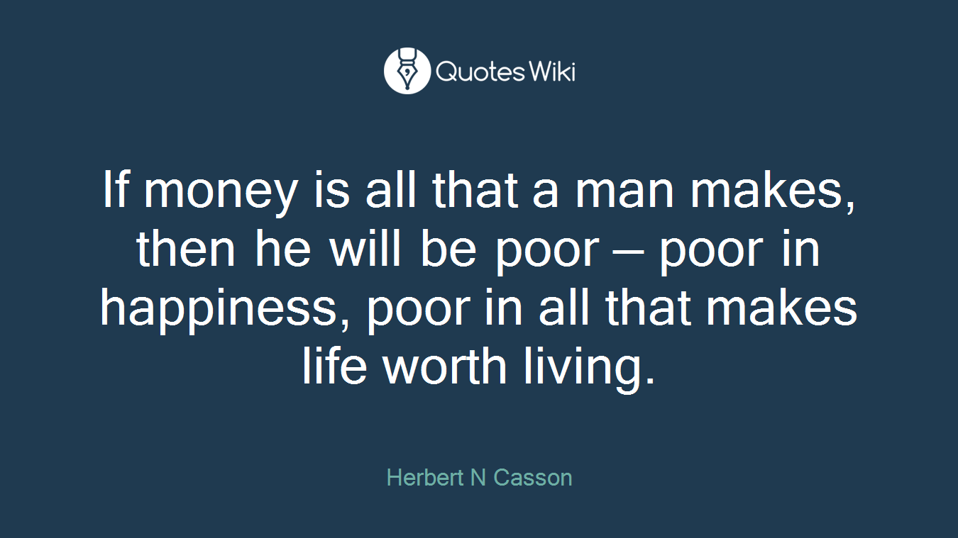 If money is all that a man makes, then he will be poor — poor in happiness, poor in all that makes life worth living.
