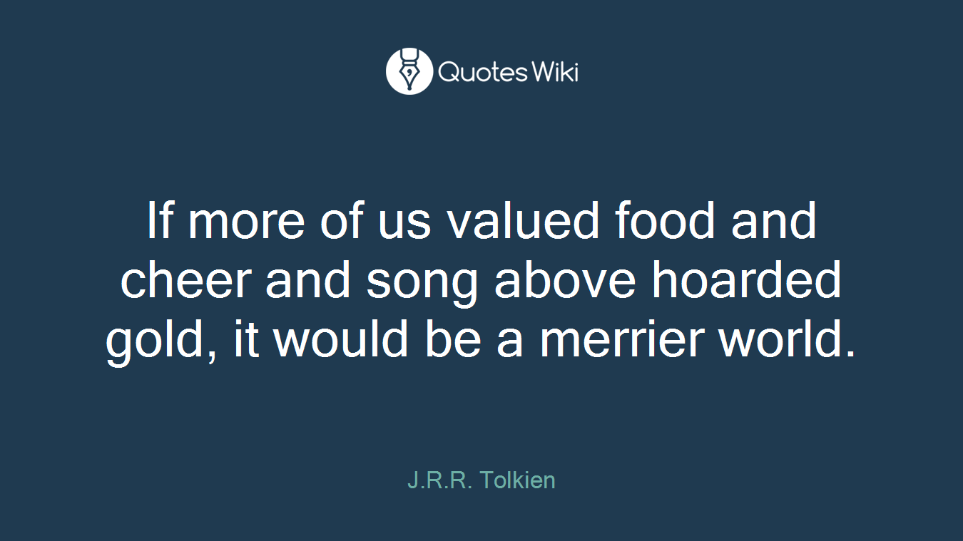 If more of us valued food and cheer and song above hoarded gold, it would be a merrier world.