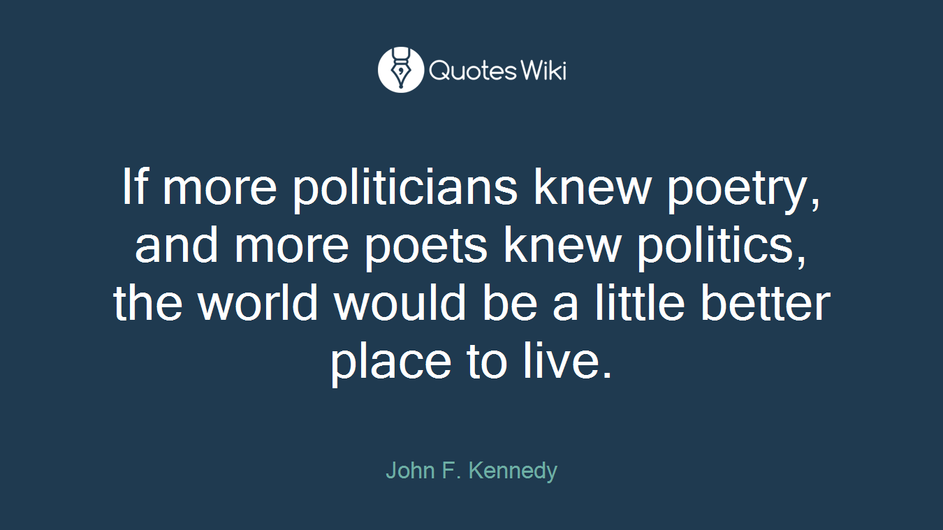 If more politicians knew poetry, and more poets knew politics, the world would be a little better place to live.