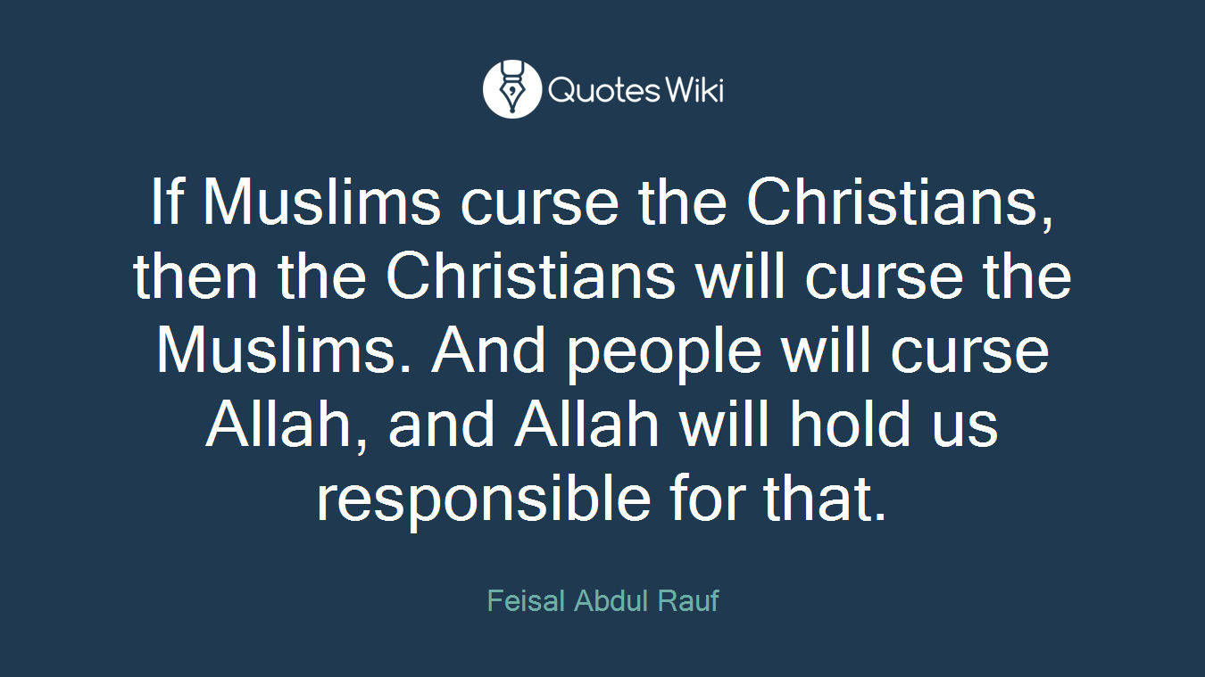 If Muslims curse the Christians, then the Christians will curse the Muslims. And people will curse Allah, and Allah will hold us responsible for that.