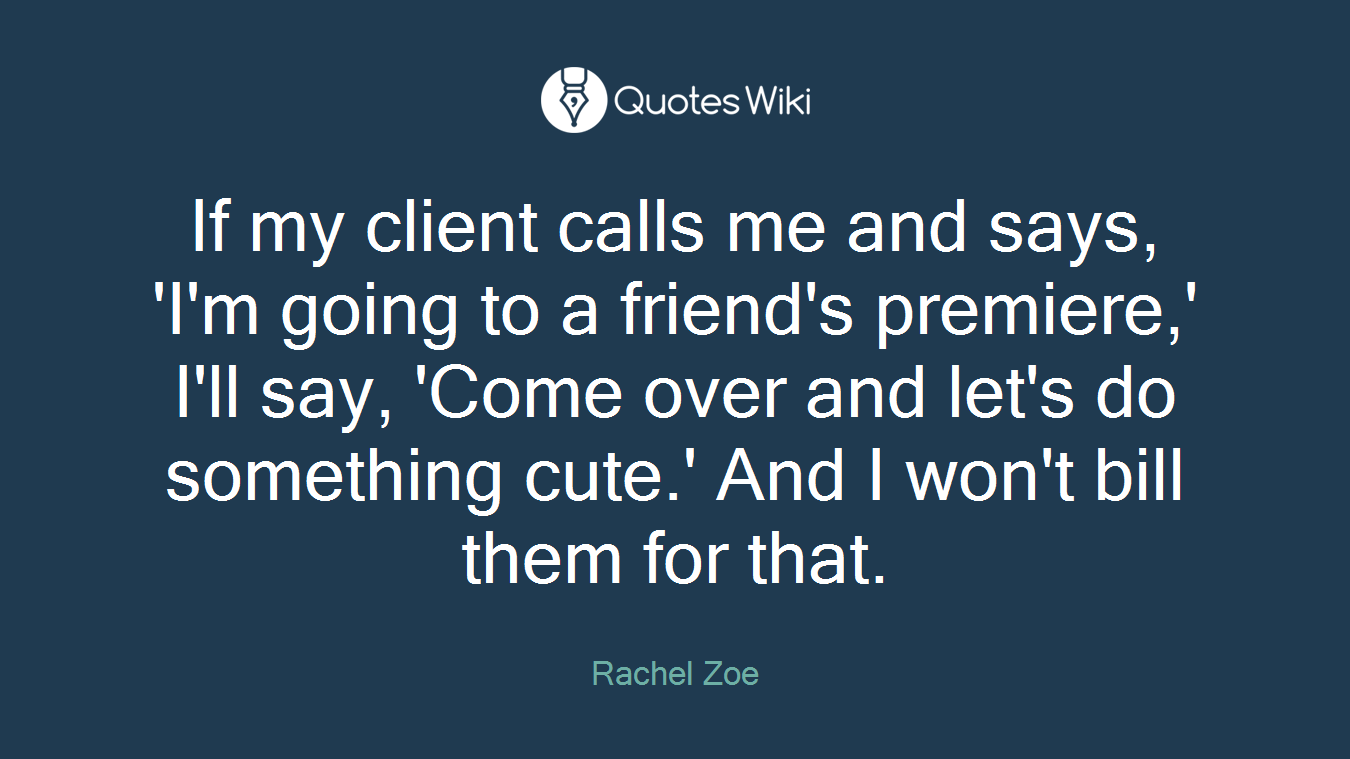 If my client calls me and says, 'I'm going to a friend's premiere,' I'll say, 'Come over and let's do something cute.' And I won't bill them for that.