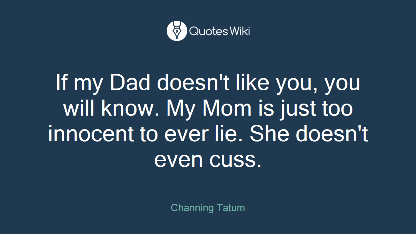 If my Dad doesn't like you, you will know. My Mom is just too innocent to ever lie. She doesn't even cuss.